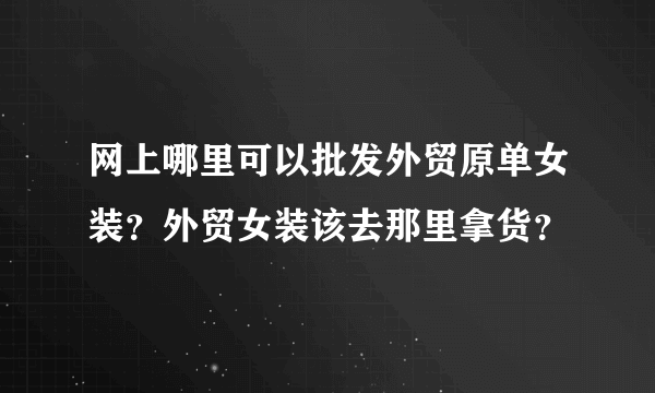 网上哪里可以批发外贸原单女装？外贸女装该去那里拿货？