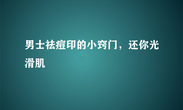 男士祛痘印的小窍门，还你光滑肌