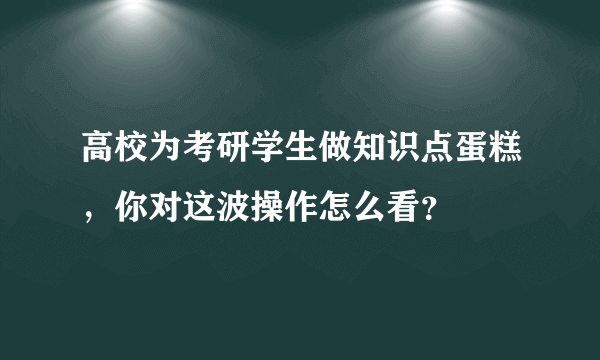 高校为考研学生做知识点蛋糕，你对这波操作怎么看？