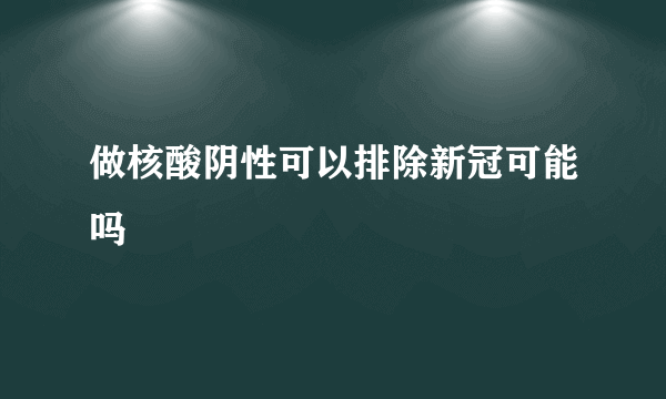 做核酸阴性可以排除新冠可能吗