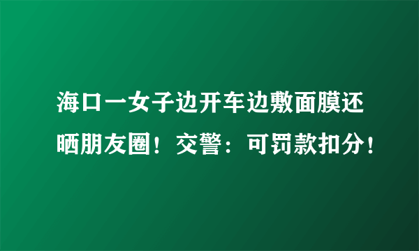 海口一女子边开车边敷面膜还晒朋友圈！交警：可罚款扣分！