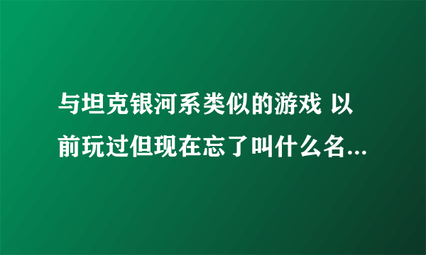 与坦克银河系类似的游戏 以前玩过但现在忘了叫什么名字了 就是一个人趴在那里用武器去射击其他玩家