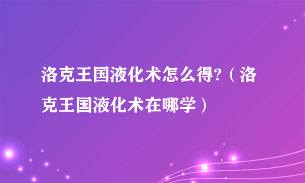 洛克王国液化术怎么得?（洛克王国液化术在哪学）