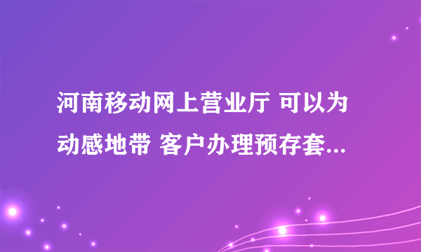 河南移动网上营业厅 可以为动感地带 客户办理预存套餐（存三送三）业务不？