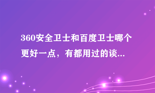 360安全卫士和百度卫士哪个更好一点，有都用过的谈论感受和经验，要自己的真实感受