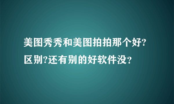 美图秀秀和美图拍拍那个好?区别?还有别的好软件没？