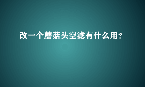 改一个蘑菇头空滤有什么用？