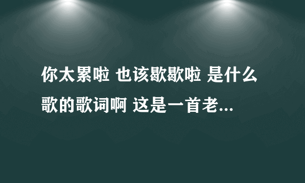 你太累啦 也该歇歇啦 是什么歌的歌词啊 这是一首老歌吧不是刘欢唱的？