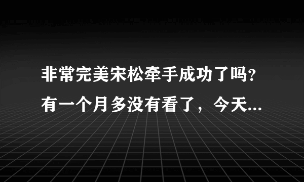 非常完美宋松牵手成功了吗？有一个月多没有看了，今天看了最新一期，好像没有他了，是牵手成功了吗？