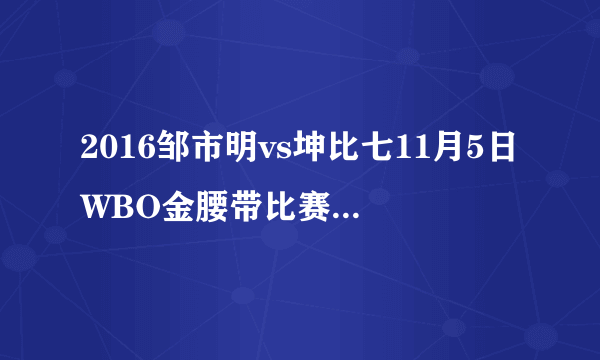 2016邹市明vs坤比七11月5日WBO金腰带比赛视频回放