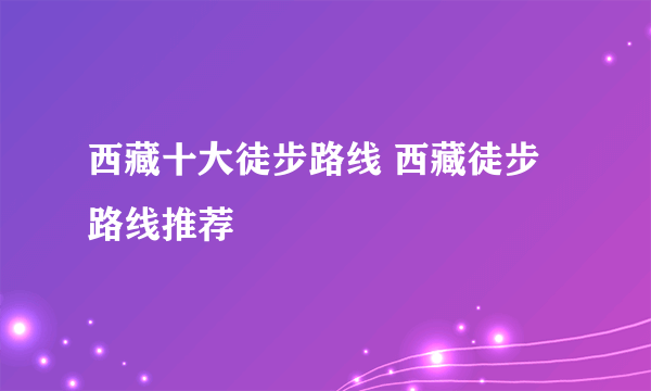 西藏十大徒步路线 西藏徒步路线推荐