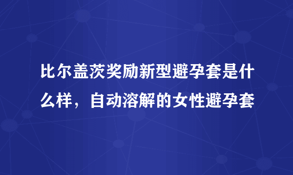 比尔盖茨奖励新型避孕套是什么样，自动溶解的女性避孕套