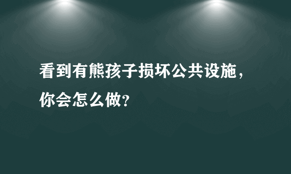 看到有熊孩子损坏公共设施，你会怎么做？