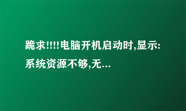 跪求!!!!电脑开机启动时,显示:系统资源不够,无法完成API。怎么处理??