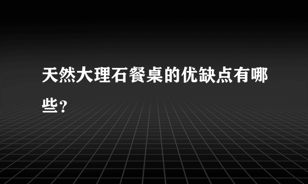 天然大理石餐桌的优缺点有哪些？