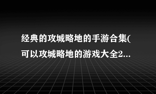 经典的攻城略地的手游合集(可以攻城略地的游戏大全2023)