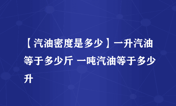 【汽油密度是多少】一升汽油等于多少斤 一吨汽油等于多少升