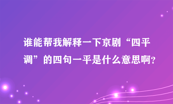 谁能帮我解释一下京剧“四平调”的四句一平是什么意思啊？