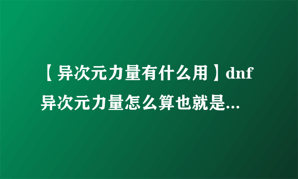 【异次元力量有什么用】dnf异次元力量怎么算也就是说如果振幅1加红字力量7....