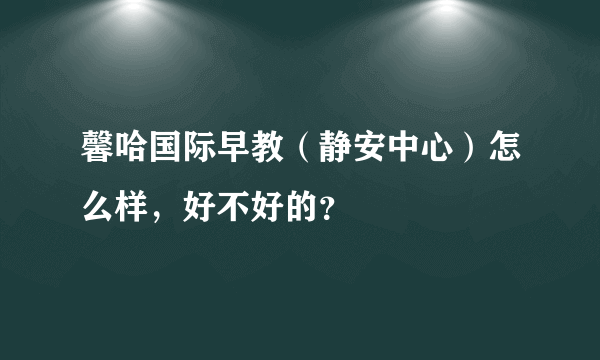 馨哈国际早教（静安中心）怎么样，好不好的？