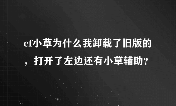 cf小草为什么我卸载了旧版的，打开了左边还有小草辅助？