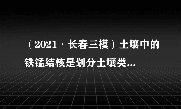 （2021·长春三模）土壤中的铁锰结核是划分土壤类型的重要依据，在我国分布较广。铁锰结核是在土壤长期的干湿交替作用下形成的，存在铁锰结核的土壤主要分布在地势低平、地下水位较浅的地区。据此完成4~5题。4.土壤中最可能有铁锰结核分布的是（）A. 河流两岸	B.陡峻山坡	C.固定沙丘	D.高寒沼泽5.我国东北地区土壤中的铁锰结核主要分布在地下水位较深的高平地是因为（）A. 河流较多	B.地势低平	C.降水量大	D.冻融显著