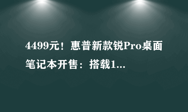 4499元！惠普新款锐Pro桌面笔记本开售：搭载13代i5-1340P处理器