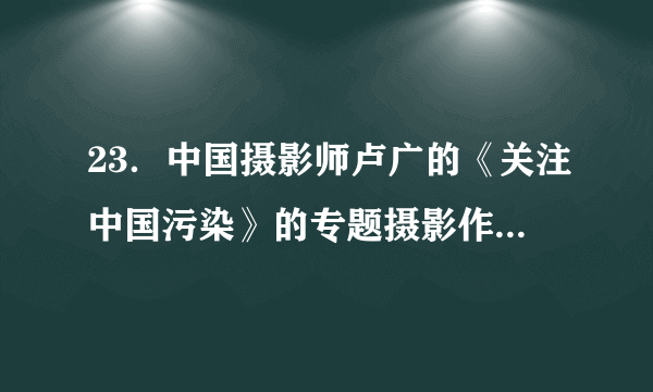 23．中国摄影师卢广的《关注中国污染》的专题摄影作品获得了第30届“尤金·史密斯人道主义纪实基金”摄影奖。请你根据画面内容，以“污染”为话题，写一段描述性的文字，要求使用两种以上的修辞方法，80——100字。