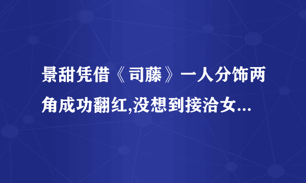 景甜凭借《司藤》一人分饰两角成功翻红,没想到接洽女主曾是她？