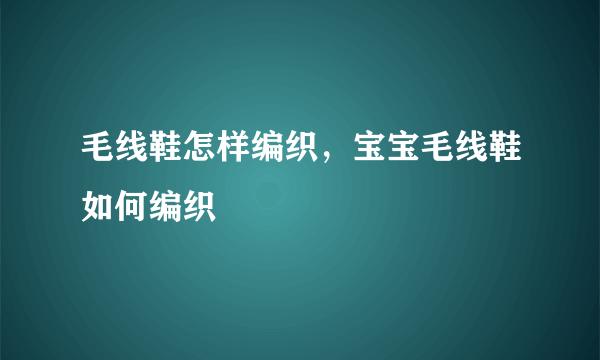 毛线鞋怎样编织，宝宝毛线鞋如何编织