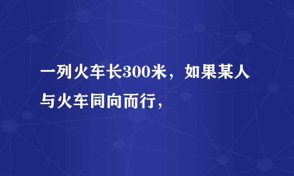 一列火车长300米，如果某人与火车同向而行，