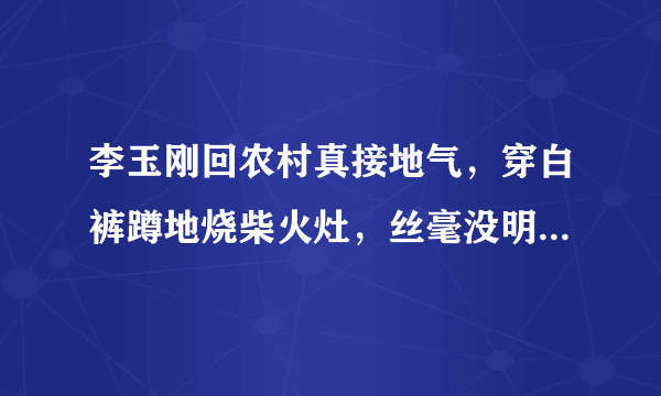 李玉刚回农村真接地气，穿白裤蹲地烧柴火灶，丝毫没明星包袱，你怎么看呢？