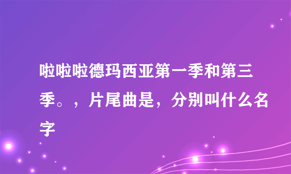 啦啦啦德玛西亚第一季和第三季。，片尾曲是，分别叫什么名字