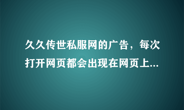 久久传世私服网的广告，每次打开网页都会出现在网页上面，求解，