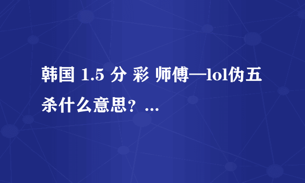 韩国 1.5 分 彩 师傅—lol伪五杀什么意思？？？？？？？？？ ？？？？