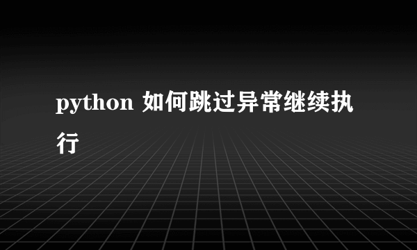 python 如何跳过异常继续执行