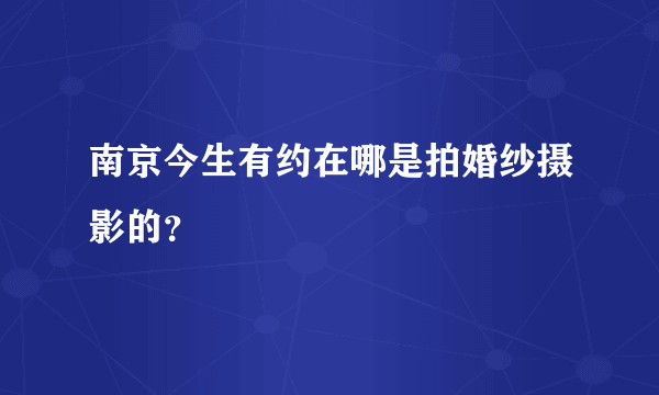 南京今生有约在哪是拍婚纱摄影的？