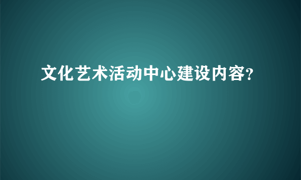 文化艺术活动中心建设内容？