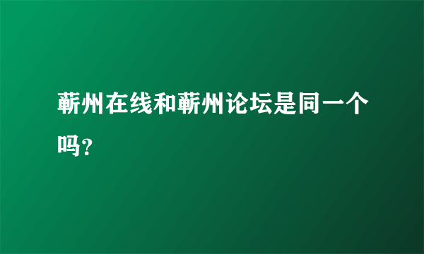 蕲州在线和蕲州论坛是同一个吗？