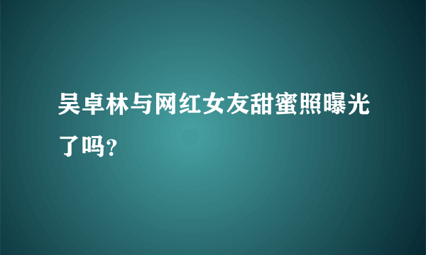 吴卓林与网红女友甜蜜照曝光了吗？