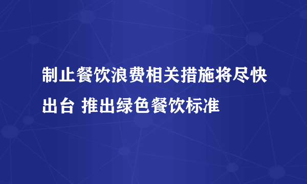 制止餐饮浪费相关措施将尽快出台 推出绿色餐饮标准