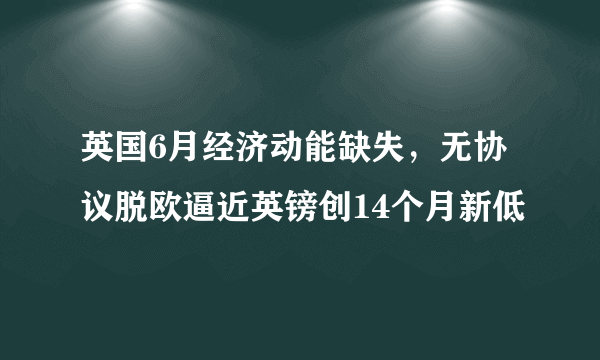 英国6月经济动能缺失，无协议脱欧逼近英镑创14个月新低