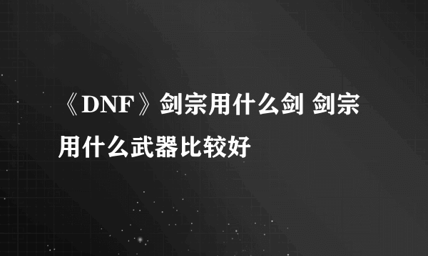 《DNF》剑宗用什么剑 剑宗用什么武器比较好