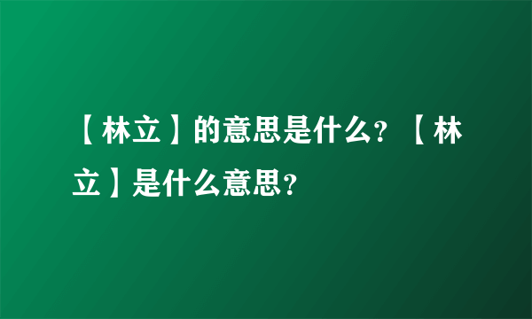 【林立】的意思是什么？【林立】是什么意思？