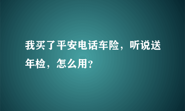 我买了平安电话车险，听说送年检，怎么用？