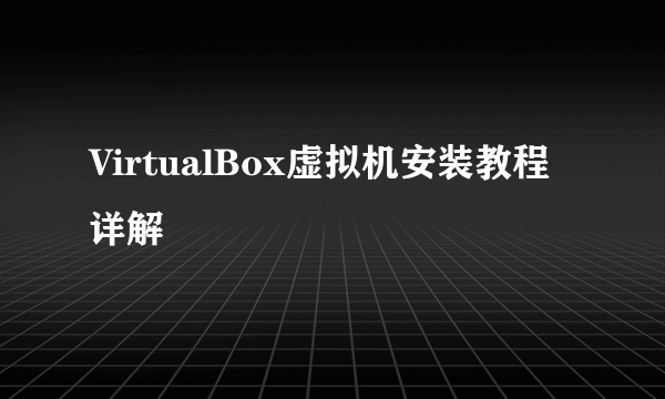 VirtualBox虚拟机安装教程详解