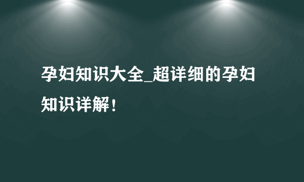 孕妇知识大全_超详细的孕妇知识详解！