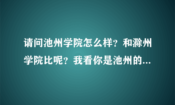 请问池州学院怎么样？和滁州学院比呢？我看你是池州的想报滁州学院，所以问问。我也在填志愿。