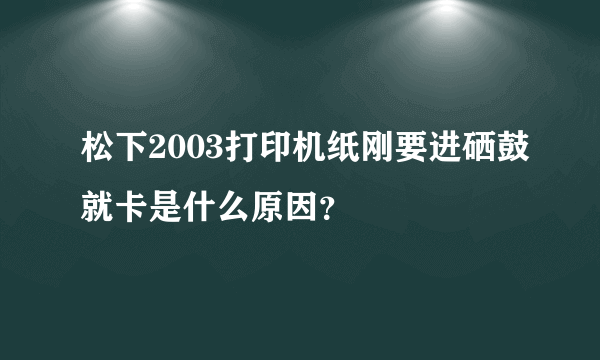 松下2003打印机纸刚要进硒鼓就卡是什么原因？