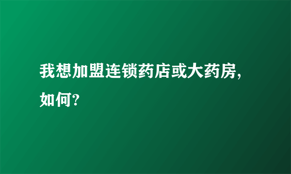 我想加盟连锁药店或大药房,如何?